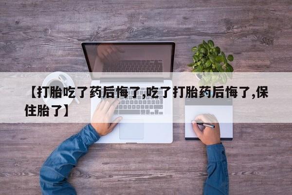 流产药微信购买联系方式【打胎吃了药后悔了,吃了打胎药后悔了,保住胎了】