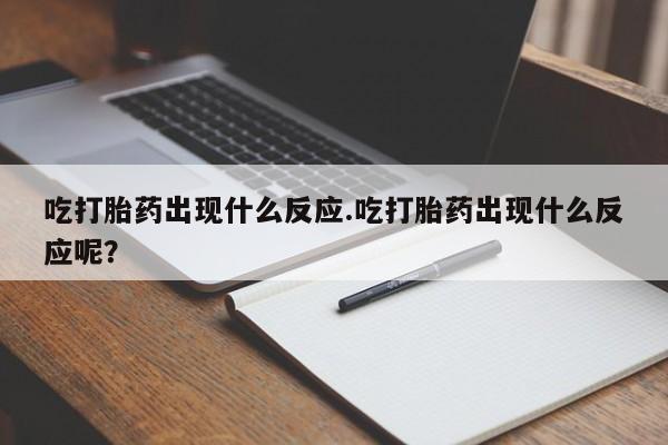 流产药微信购买联系方式吃打胎药出现什么反应.吃打胎药出现什么反应呢？