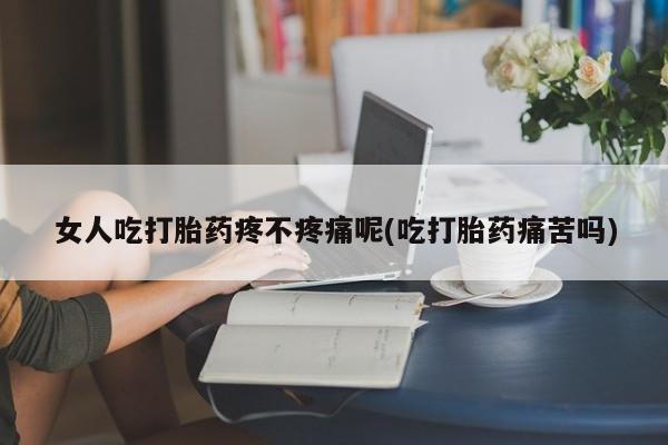流产药微信购买联系方式女人吃打胎药疼不疼痛呢(吃打胎药痛苦吗)