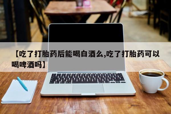 流产药微信购买联系方式【吃了打胎药后能喝白酒么,吃了打胎药可以喝啤酒吗】