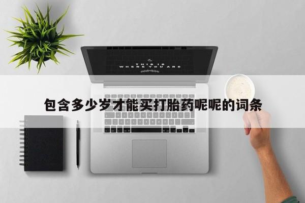 流产药微信购买联系方式包含多少岁才能买打胎药呢呢的词条
