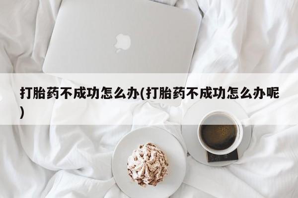 流产药微信购买联系方式打胎药不成功怎么办(打胎药不成功怎么办呢)