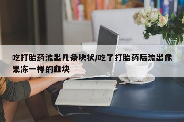 流产药微信购买联系方式吃打胎药流出几条块状/吃了打胎药后流出像果冻一样的血块
