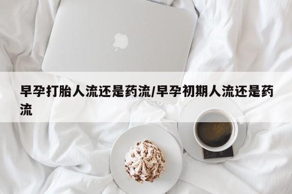 流产药微信购买联系方式早孕打胎人流还是药流/早孕初期人流还是药流