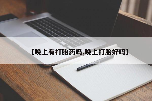 流产药微信购买联系方式【晚上有打胎药吗,晚上打胎好吗】