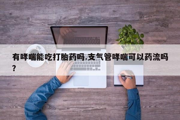 流产药微信购买联系方式有哮喘能吃打胎药吗.支气管哮喘可以药流吗？