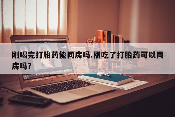 流产药微信购买联系方式刚喝完打胎药能同房吗.刚吃了打胎药可以同房吗？