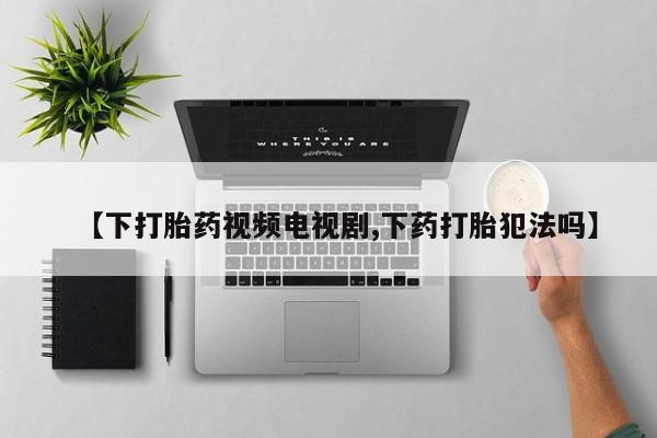 流产药微信购买联系方式【下打胎药视频电视剧,下药打胎犯法吗】