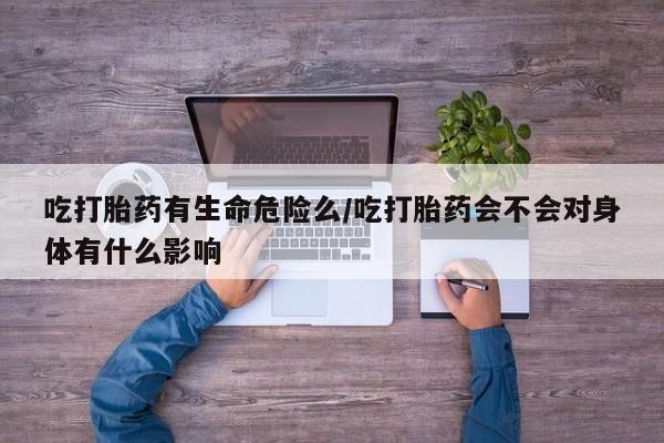 流产药微信购买联系方式吃打胎药有生命危险么/吃打胎药会不会对身体有什么影响