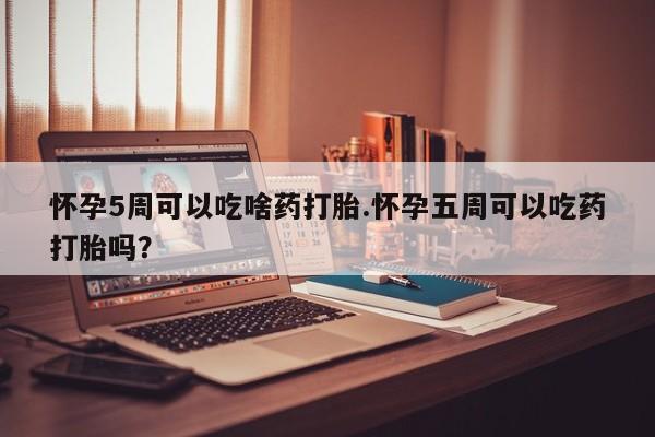 流产药微信购买联系方式怀孕5周可以吃啥药打胎.怀孕五周可以吃药打胎吗？