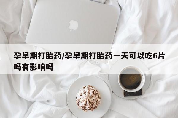 流产药微信购买联系方式孕早期打胎药/孕早期打胎药一天可以吃6片吗有影响吗