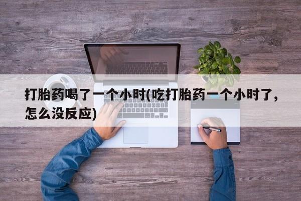 流产药微信购买联系方式打胎药喝了一个小时(吃打胎药一个小时了,怎么没反应)