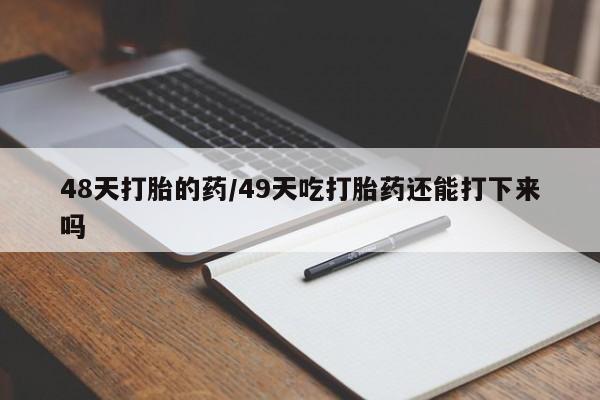流产药微信购买联系方式48天打胎的药/49天吃打胎药还能打下来吗