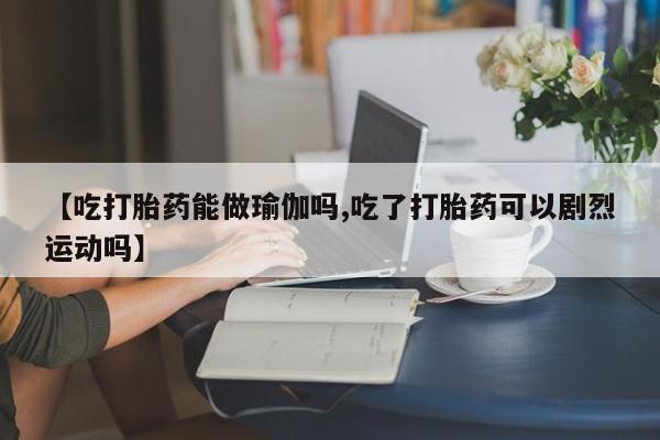 流产药微信购买联系方式【吃打胎药能做瑜伽吗,吃了打胎药可以剧烈运动吗】