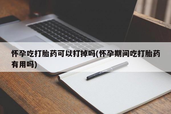 流产药微信购买联系方式怀孕吃打胎药可以打掉吗(怀孕期间吃打胎药有用吗)